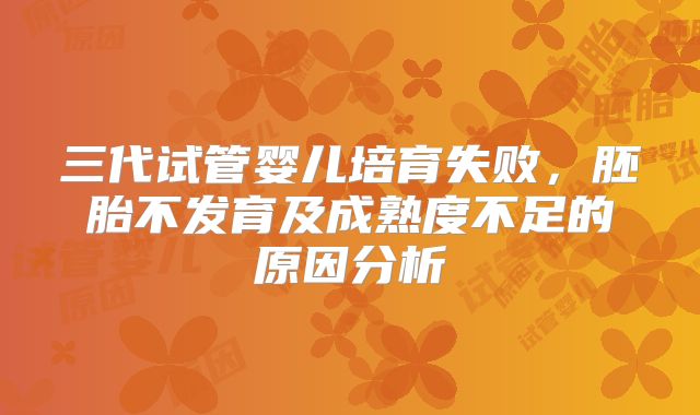 三代试管婴儿培育失败,胚胎不发育及成熟度不足的原因分析