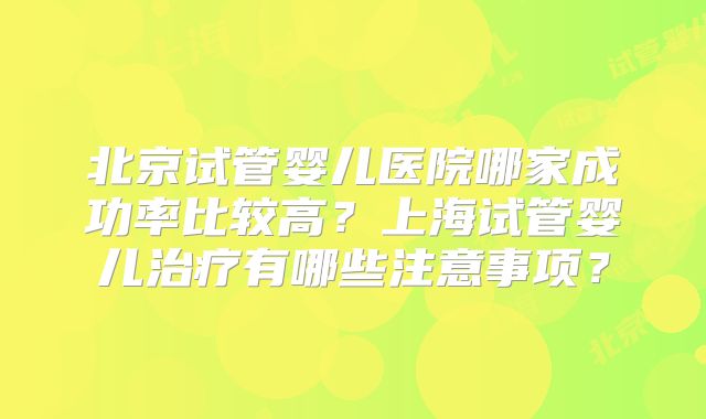 北京试管婴儿医院哪家成功率比较高?上海试管婴儿治疗有哪些注意事项?
