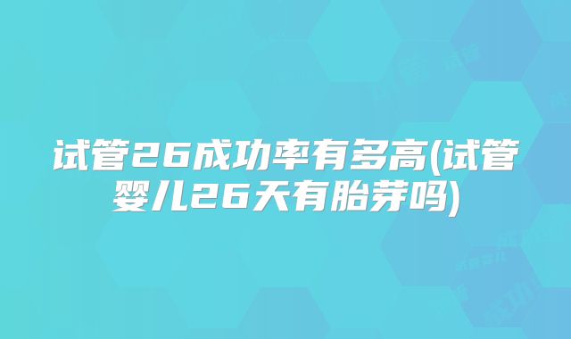 试管26成功率有多高(试管婴儿26天有胎芽吗)