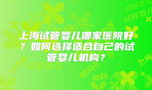 上海试管婴儿哪家医院好？如何选择适合自己的试管婴儿机构？