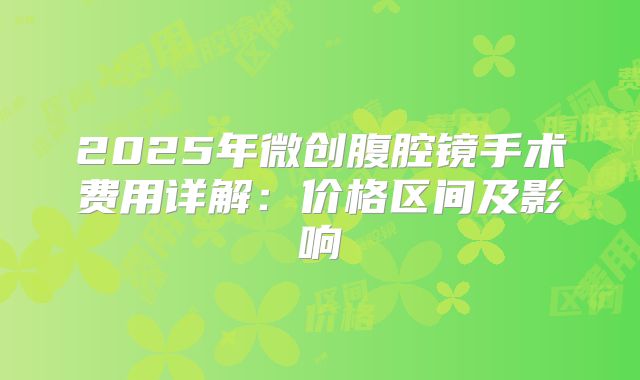 2025年微创腹腔镜手术费用详解:价格区间及影响