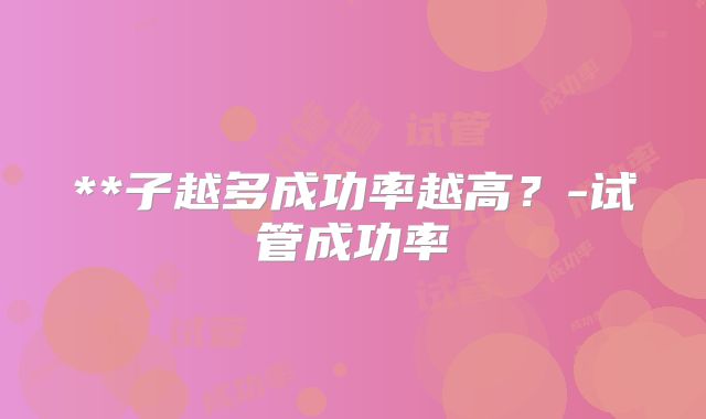 **子越多成功率越高？-试管成功率