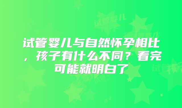 试管婴儿与自然怀孕相比，孩子有什么不同？看完可能就明白了