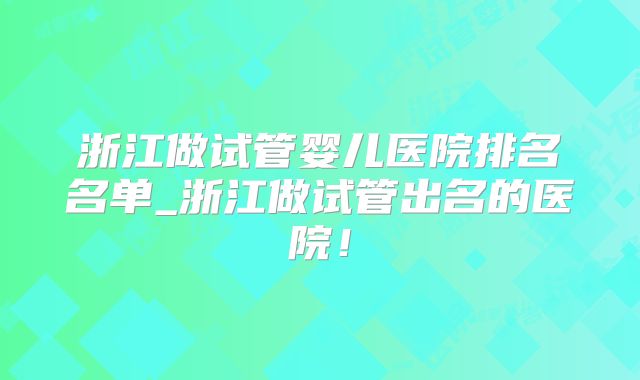 浙江做试管婴儿医院排名名单_浙江做试管出名的医院！
