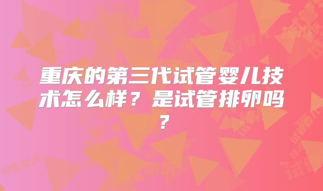 重庆的第三代试管婴儿技术怎么样?是试管排卵吗?