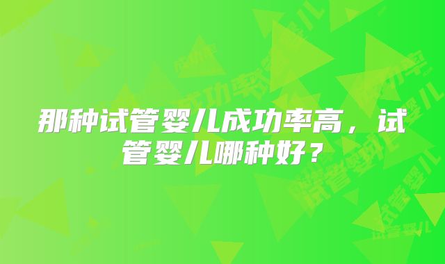 那种试管婴儿成功率高，试管婴儿哪种好？