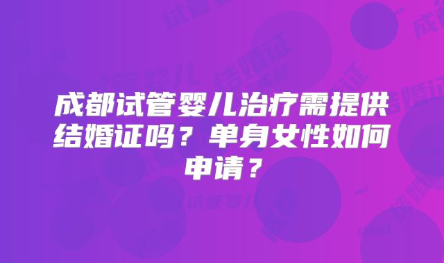 成都试管婴儿治疗需提供结婚证吗?单身女性如何申请?