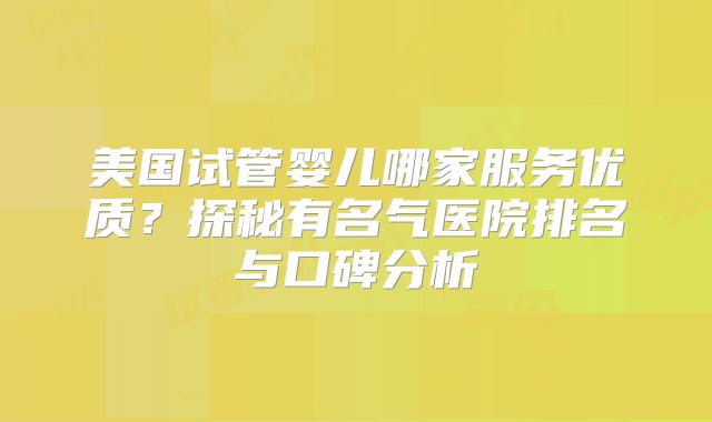 美国试管婴儿哪家服务优质？探秘有名气医院排名与口碑分析