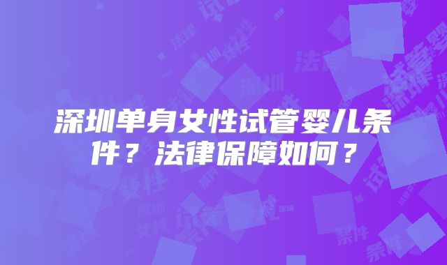 深圳单身女性试管婴儿条件?法律保障如何?