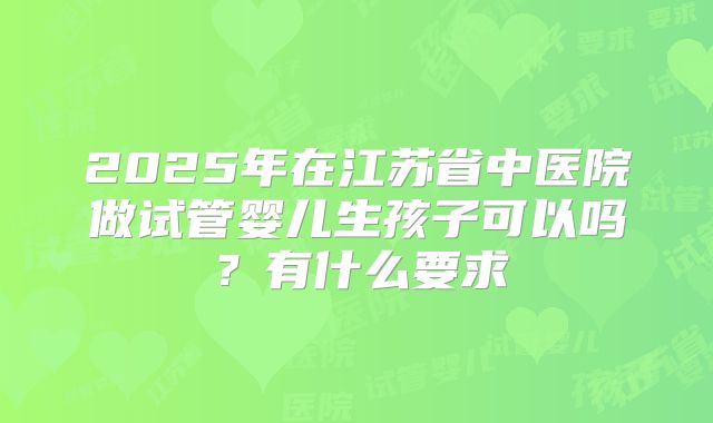 2025年在江苏省中医院做试管婴儿生孩子可以吗？有什么要求
