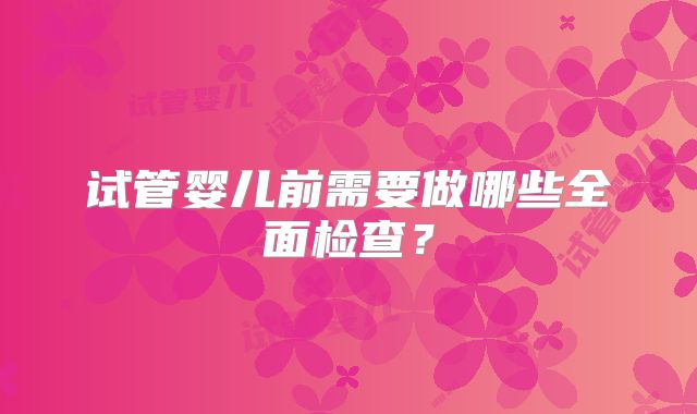试管婴儿前需要做哪些全面检查?