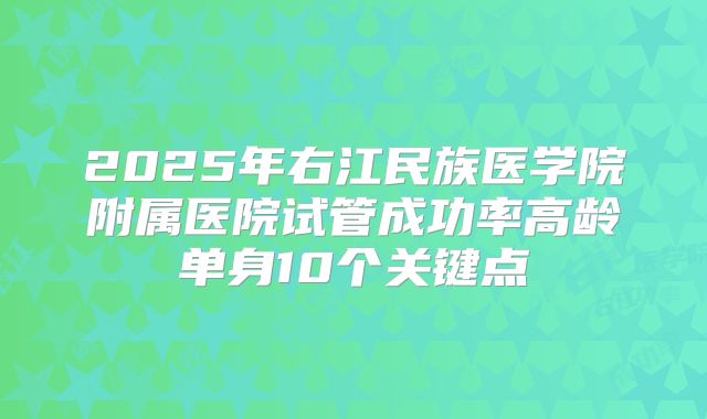 2025年右江民族医学院附属医院试管成功率高龄单身10个关键点