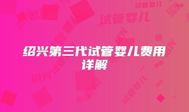 绍兴第三代试管婴儿费用详解