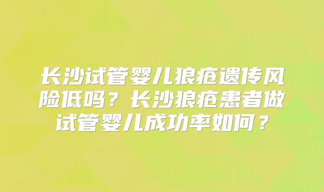 长沙试管婴儿狼疮遗传风险低吗?长沙狼疮患者做试管婴儿成功率如何?
