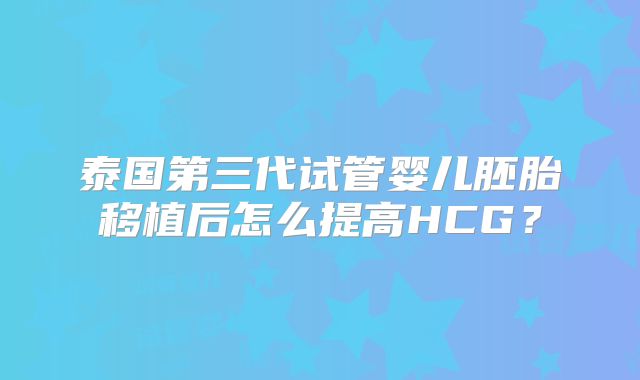 泰国第三代试管婴儿胚胎移植后怎么提高HCG？