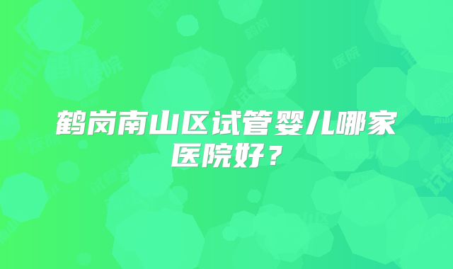 鹤岗南山区试管婴儿哪家医院好？