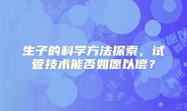 生子的科学方法探索,试管技术能否如愿以偿?