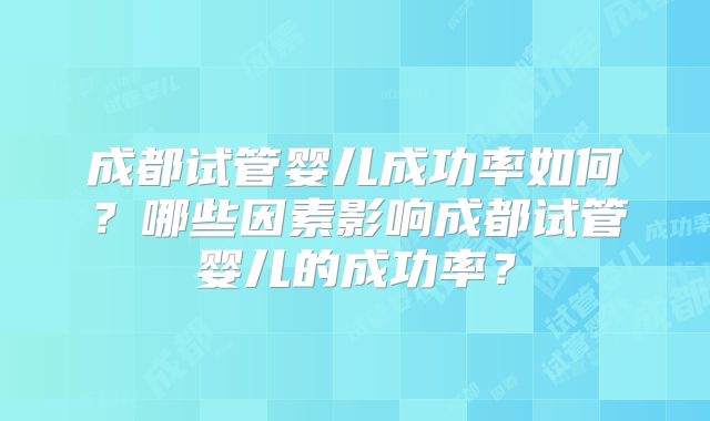 成都试管婴儿成功率如何？哪些因素影响成都试管婴儿的成功率？