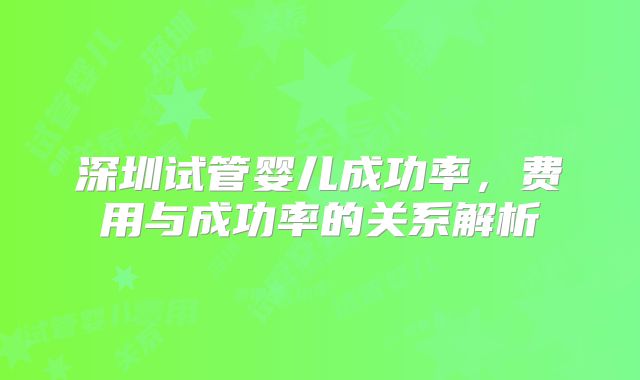 深圳试管婴儿成功率，费用与成功率的关系解析