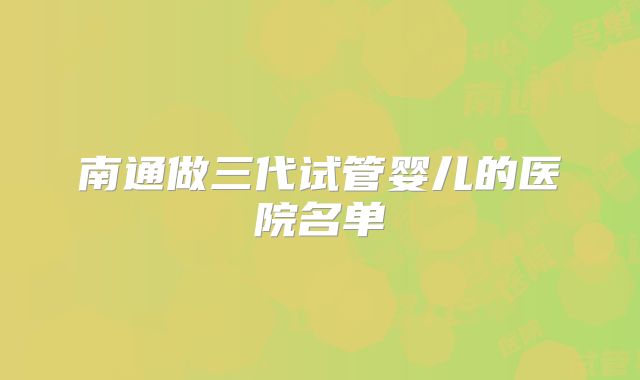 南通做三代试管婴儿的医院名单