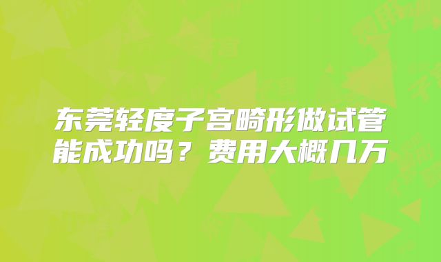 东莞轻度子宫畸形做试管能成功吗?费用大概几万