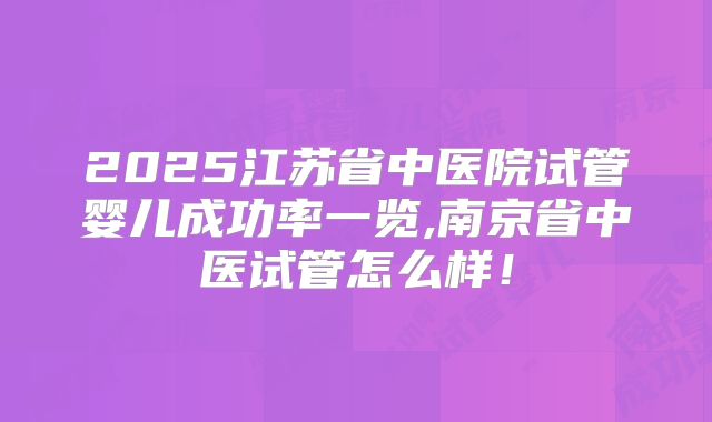 2025江苏省中医院试管婴儿成功率一览,南京省中医试管怎么样!