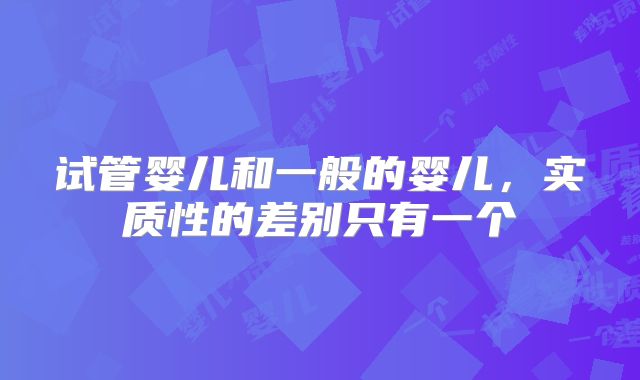 试管婴儿和一般的婴儿,实质性的差别只有一个