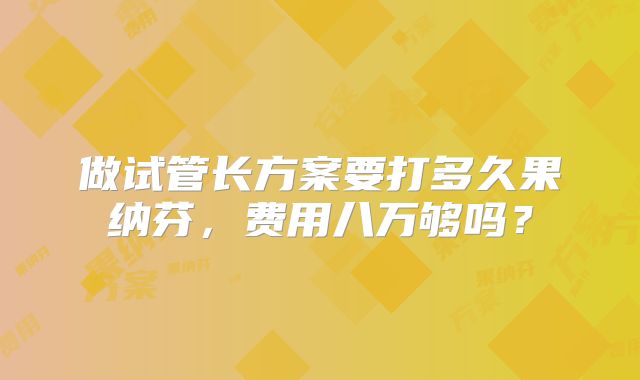 做试管长方案要打多久果纳芬,费用八万够吗?
