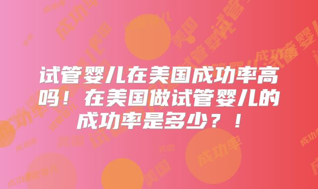 试管婴儿在美国成功率高吗!在美国做试管婴儿的成功率是多少?!