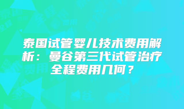泰国试管婴儿技术费用解析:曼谷第三代试管治疗全程费用几何?