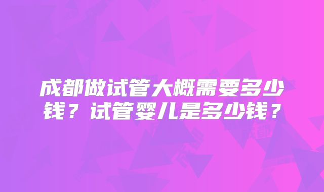 成都做试管大概需要多少钱？试管婴儿是多少钱？