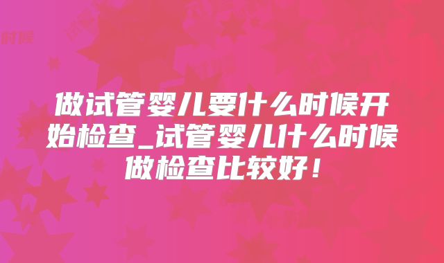 做试管婴儿要什么时候开始检查_试管婴儿什么时候做检查比较好!