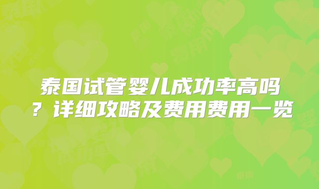 泰国试管婴儿成功率高吗？详细攻略及费用费用一览