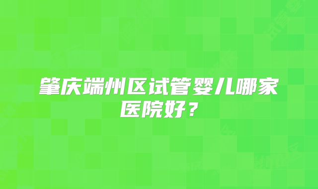 肇庆端州区试管婴儿哪家医院好？