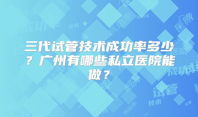 三代试管技术成功率多少?广州有哪些私立医院能做?