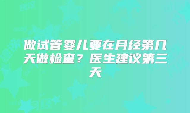 做试管婴儿要在月经第几天做检查？医生建议第三天