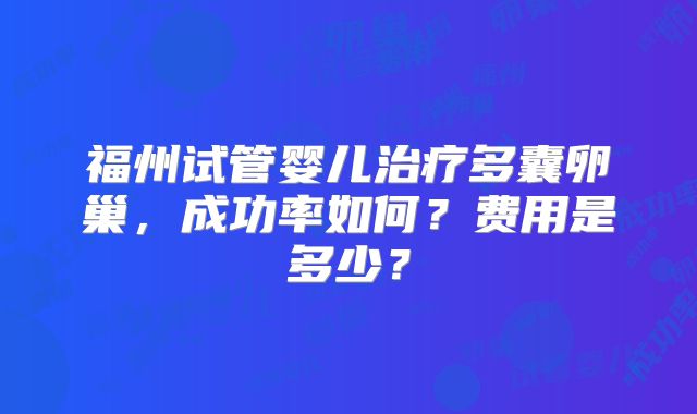 福州试管婴儿治疗多囊卵巢，成功率如何？费用是多少？
