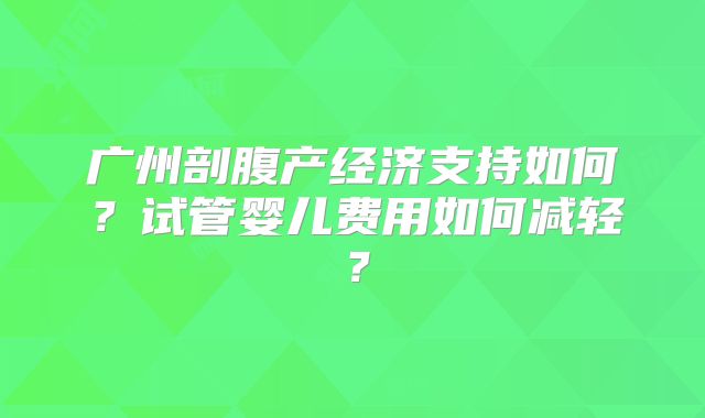 广州剖腹产经济支持如何？试管婴儿费用如何减轻？