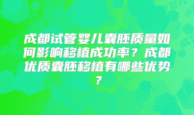 成都试管婴儿囊胚质量如何影响移植成功率?成都优质囊胚移植有哪些优势?