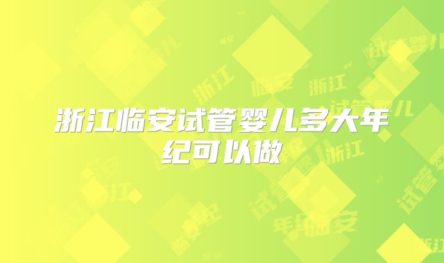 浙江临安试管婴儿多大年纪可以做