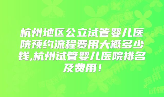 杭州地区公立试管婴儿医院预约流程费用大概多少钱,杭州试管婴儿医院排名及费用!