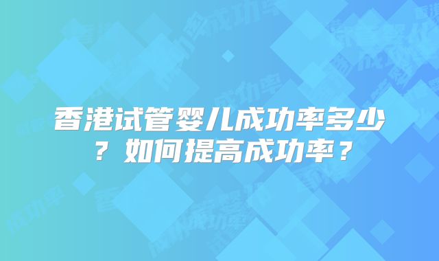 香港试管婴儿成功率多少？如何提高成功率？