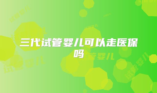 三代试管婴儿可以走医保吗