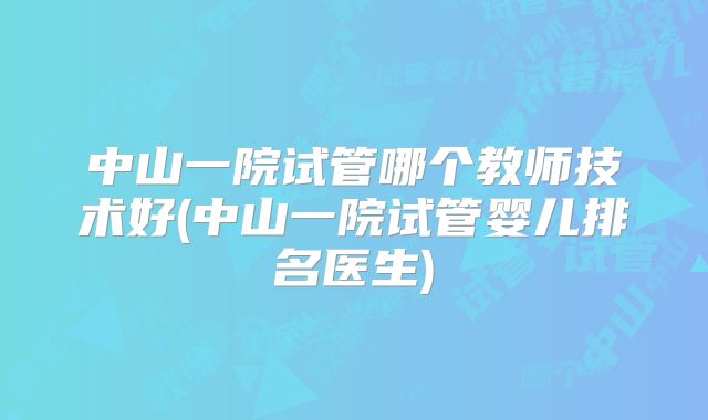 中山一院试管哪个教师技术好(中山一院试管婴儿排名医生)