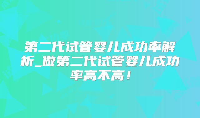 第二代试管婴儿成功率解析_做第二代试管婴儿成功率高不高!