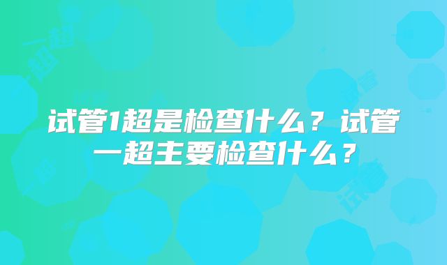 试管1超是检查什么？试管一超主要检查什么？