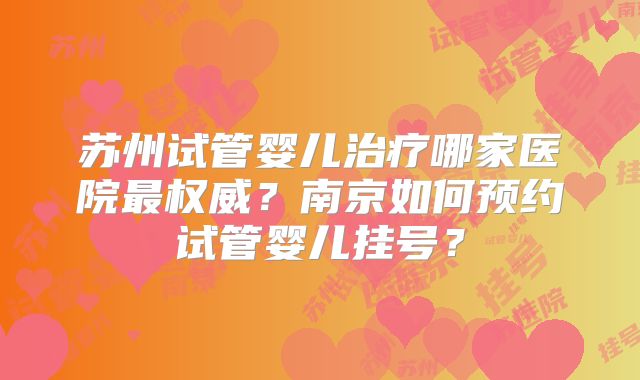 苏州试管婴儿治疗哪家医院最权威?南京如何预约试管婴儿挂号?