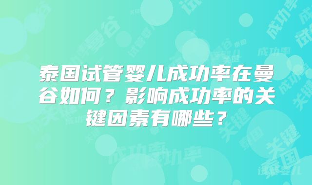 泰国试管婴儿成功率在曼谷如何？影响成功率的关键因素有哪些？