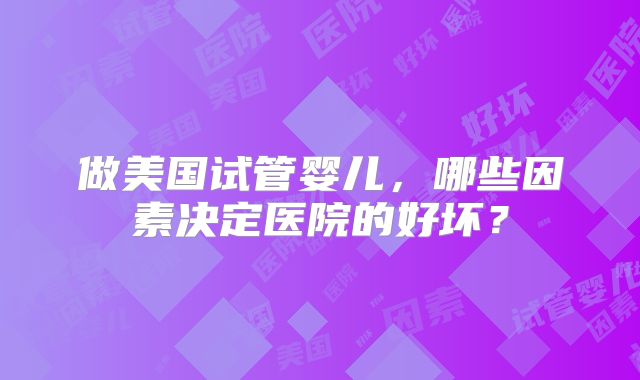 做美国试管婴儿,哪些因素决定医院的好坏?