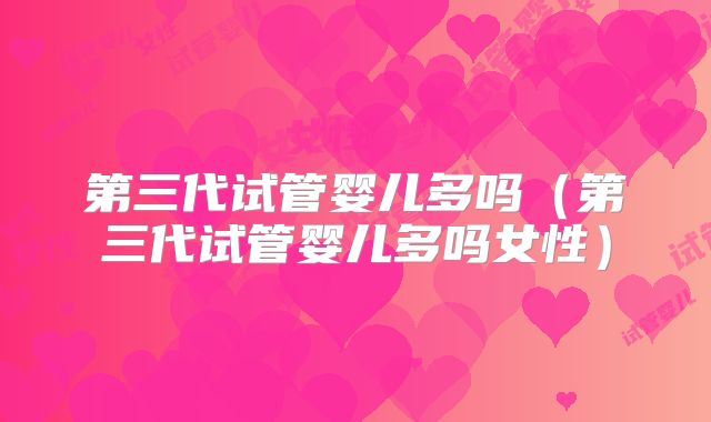 第三代试管婴儿多吗（第三代试管婴儿多吗女性）